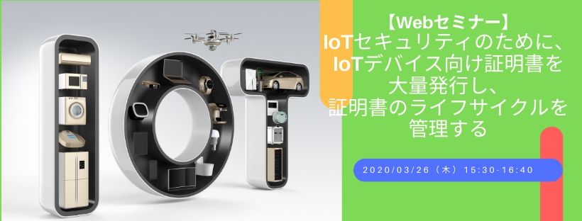【Webセミナー】IoTセキュリティのために、IoTデバイス向け証明書を大量発行し、証明書のライフサイクルを管理する
