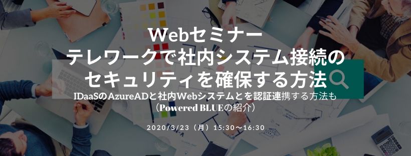  Webセミナー／テレワークで社内システム接続のセキュリティを確保する方法 iDaaSのAzureADと社内Webシステムとを認証連携する方法も（Powered BLUEの紹介）
