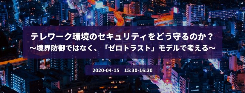  テレワーク環境のセキュリティをどう守るのか？ ～境界防御ではなく、「ゼロトラスト」モデルで考える～