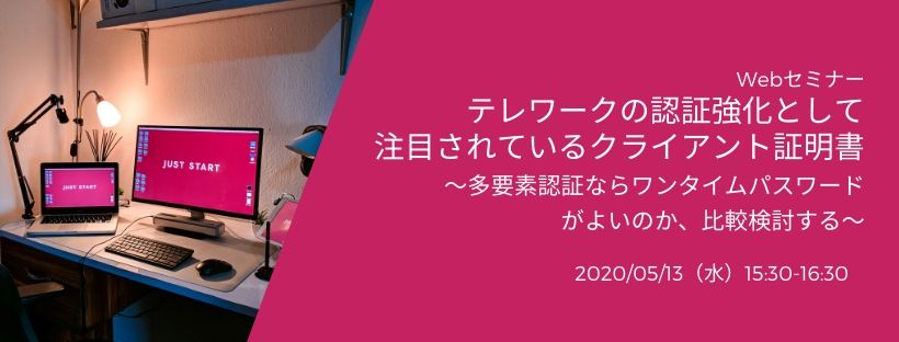  Webセミナー／テレワークの認証強化として注目されているクライアント証明書 ～多要素認証ならワンタイムパスワードがよいのか、比較検討する～