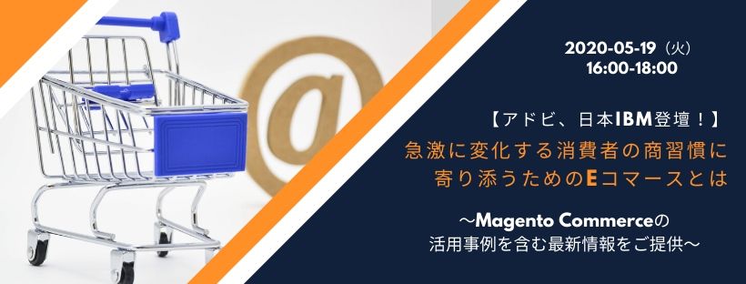  【アドビ、日本IBM登壇！】急激に変化する消費者の商習慣に寄り添うためのeコマースとは 〜Magento Commerceの活用事例を含む最新情報をご提供〜