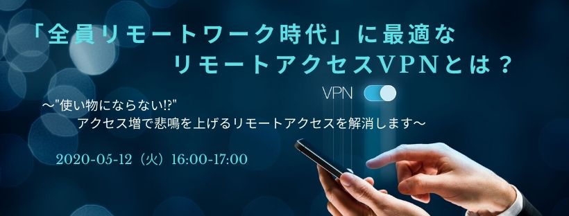  「全員リモートワーク時代」に最適なリモートアクセスVPNとは？ ～"使い物にならない!?"　アクセス増で悲鳴を上げるリモートアクセスを解消します～