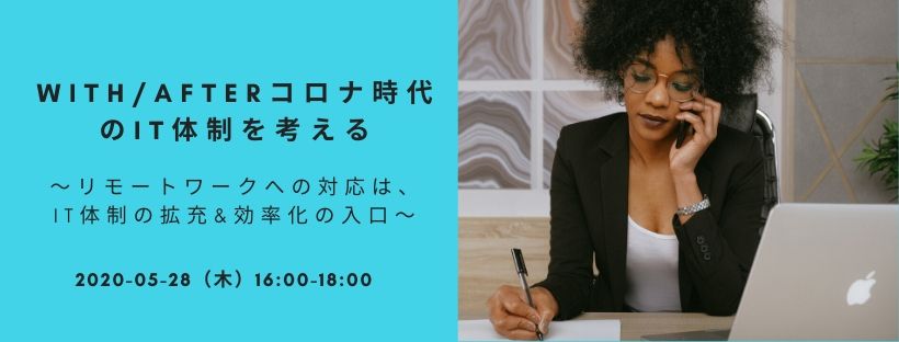  With/Afterコロナ時代のIT体制を考える 〜リモートワークへの対応は、IT体制の拡充&効率化の入口〜