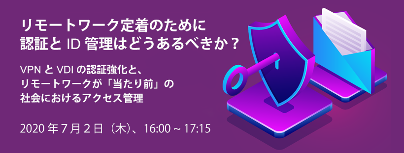  リモートワーク定着のために、認証とID管理はどうあるべきか？ VPNやVDIの認証強化と、リモートワークが「当たり前」の社会におけるアクセス管理