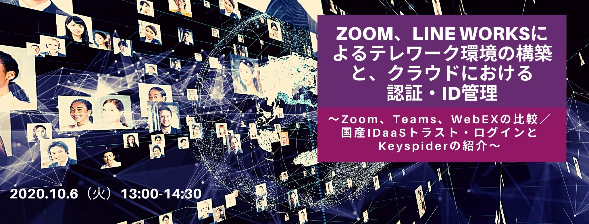  Zoom、LINE WORKSによるテレワーク環境の構築と、クラウドにおける認証・ID管理 ～Zoom、Teams、WebEXの比較／国産IDaaSトラスト・ログインとKeyspiderの紹介