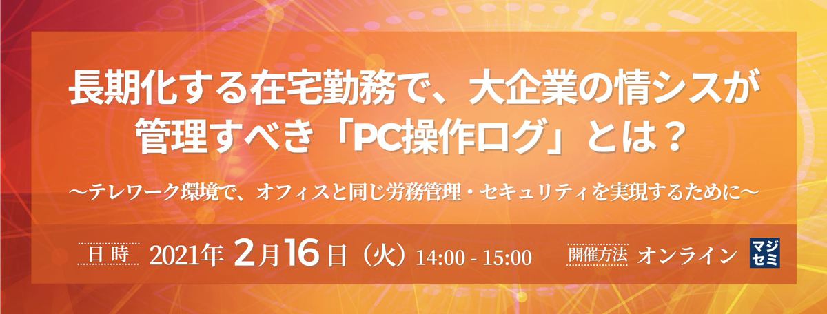  長期化する在宅勤務で、大企業の情シスが管理すべき「PC操作ログ」とは？ ～テレワーク環境で、オフィスと同じ労務管理・セキュリティを実現するために～