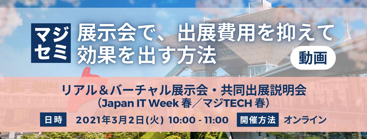  展示会で、出展費用を抑えて効果を出す方法 リアル＆バーチャル展示会・共同出展説明会 （Japan IT Week 春／マジTECH 春）