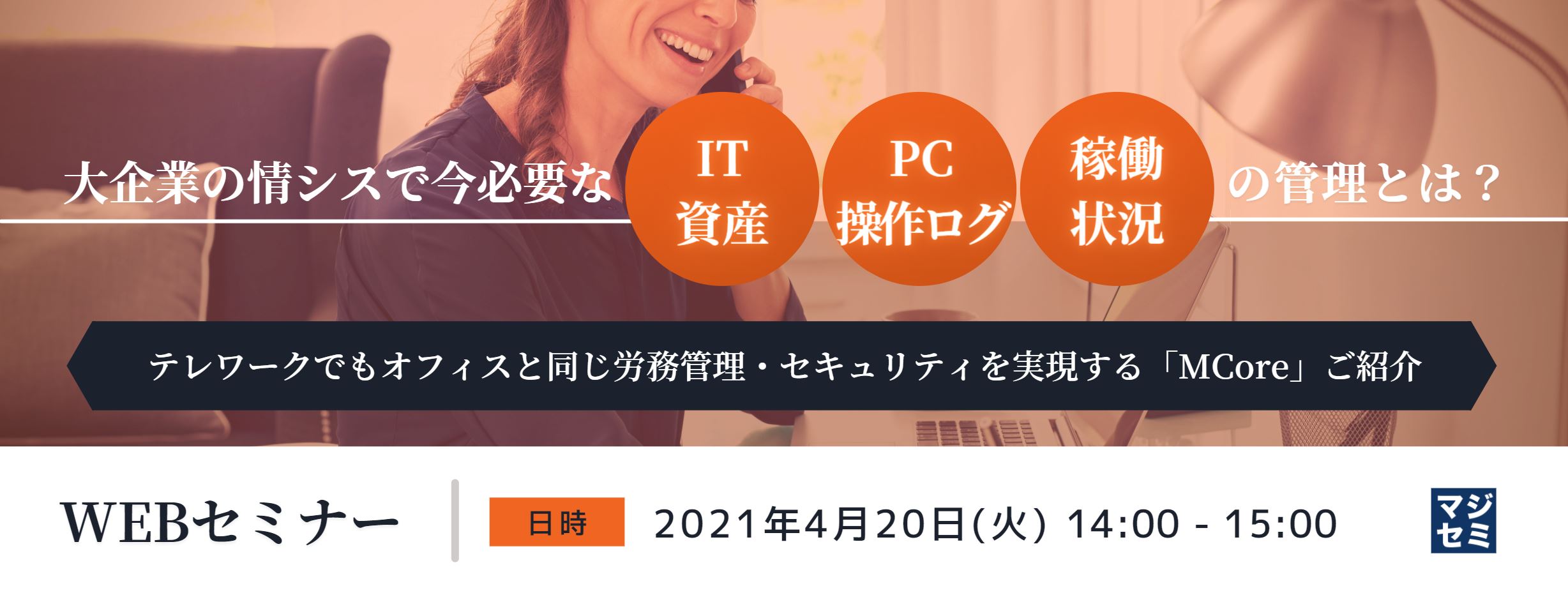  大企業の情シスで今必要な「IT資産・PC操作ログ・稼働状況」の管理とは？  ～テレワークでもオフィスと同じ労務管理・セキュリティを実現する「MCore」ご紹介～