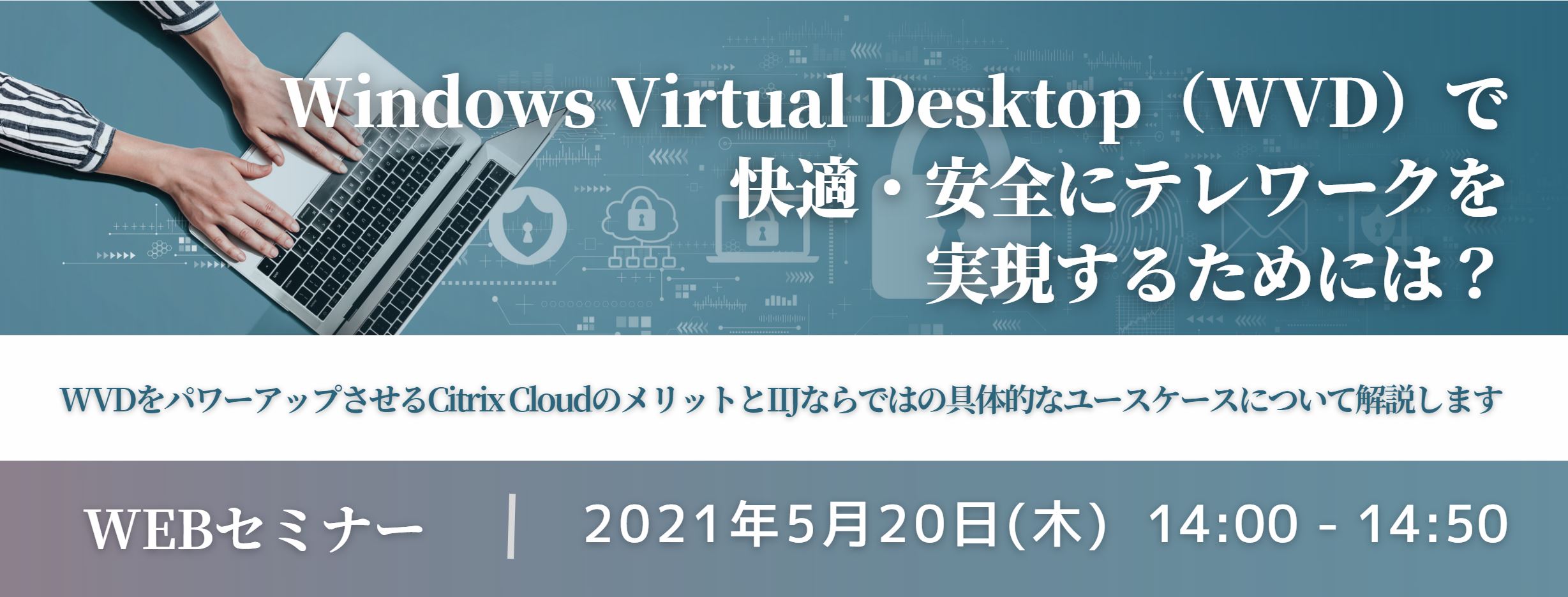  Windows Virtual Desktop（WVD）で快適・安全にテレワークを実現するためには？ ～WVDをパワーアップさせるCitrix CloudのメリットとIIJならではの具体的なユースケースについて解説します～