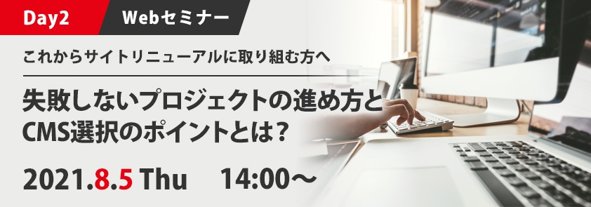  【Day2】これからサイトリニューアルに取り組む方へ　失敗しないプロジェクトの進め方とCMS選択のポイントとは? 