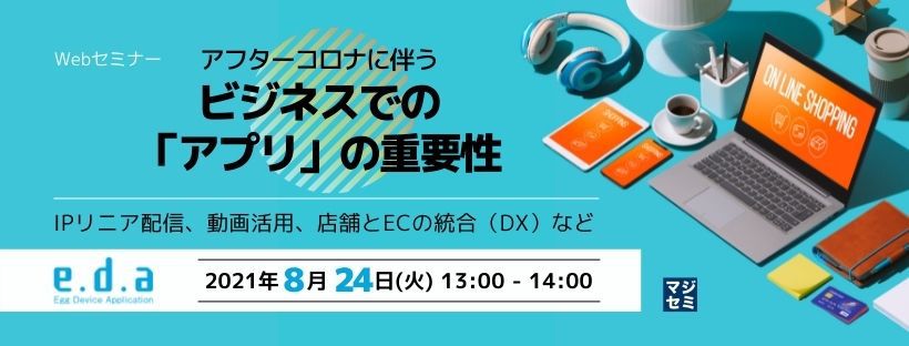  アフターコロナに伴うビジネスでの「アプリ」の重要性～IPリニア配信、動画活用、店舗とECの統合（DX）など～ 