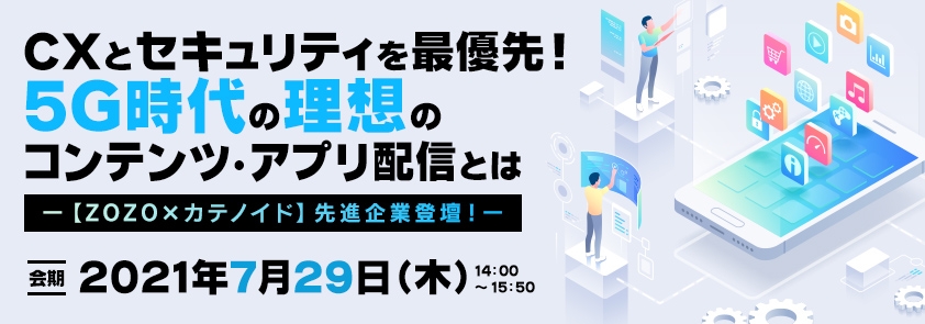  CXとセキュリティを最優先！ 5G時代の理想のコンテンツ・アプリ配信とは ー【ZOZO×カテノイド】先進企業登壇！ 