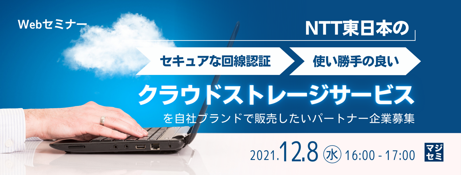  NTT東日本のセキュアな回線認証・使い勝手の良い「クラウドストレージサービス」を自社ブランドで販売したいパートナー企業募集 