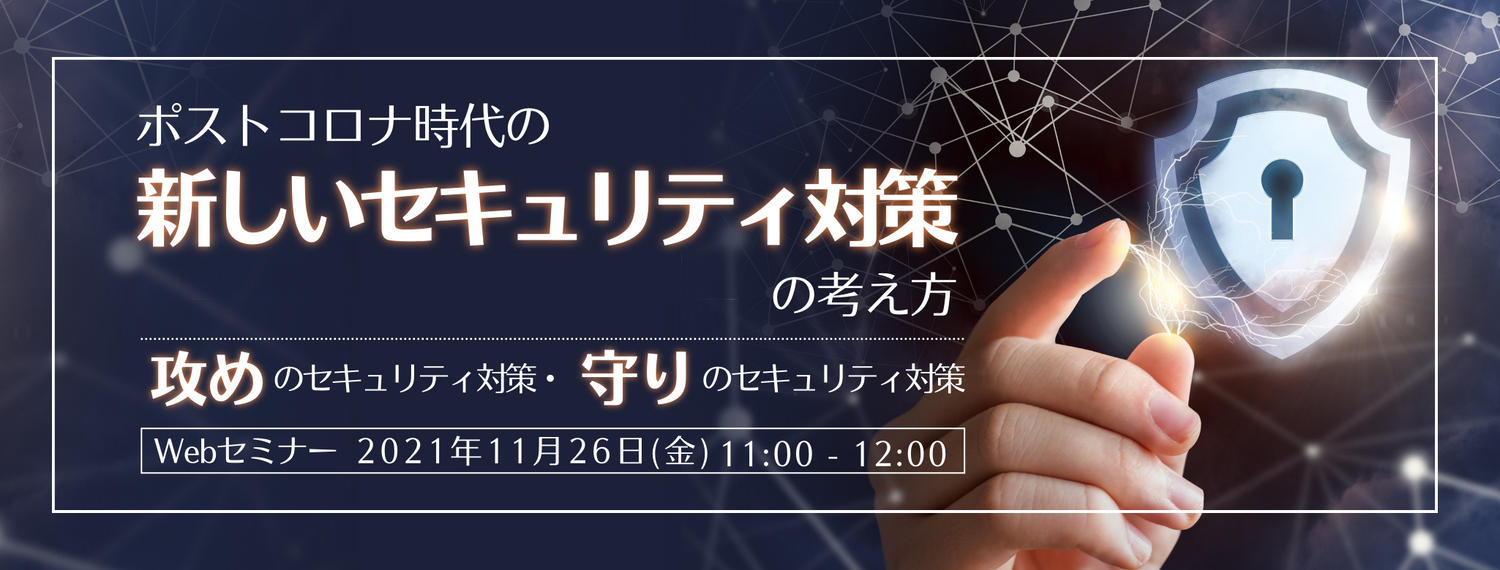  ポストコロナ時代の新しいセキュリティ対策の考え方 ～攻めのセキュリティ対策・守りのセキュリティ対策～