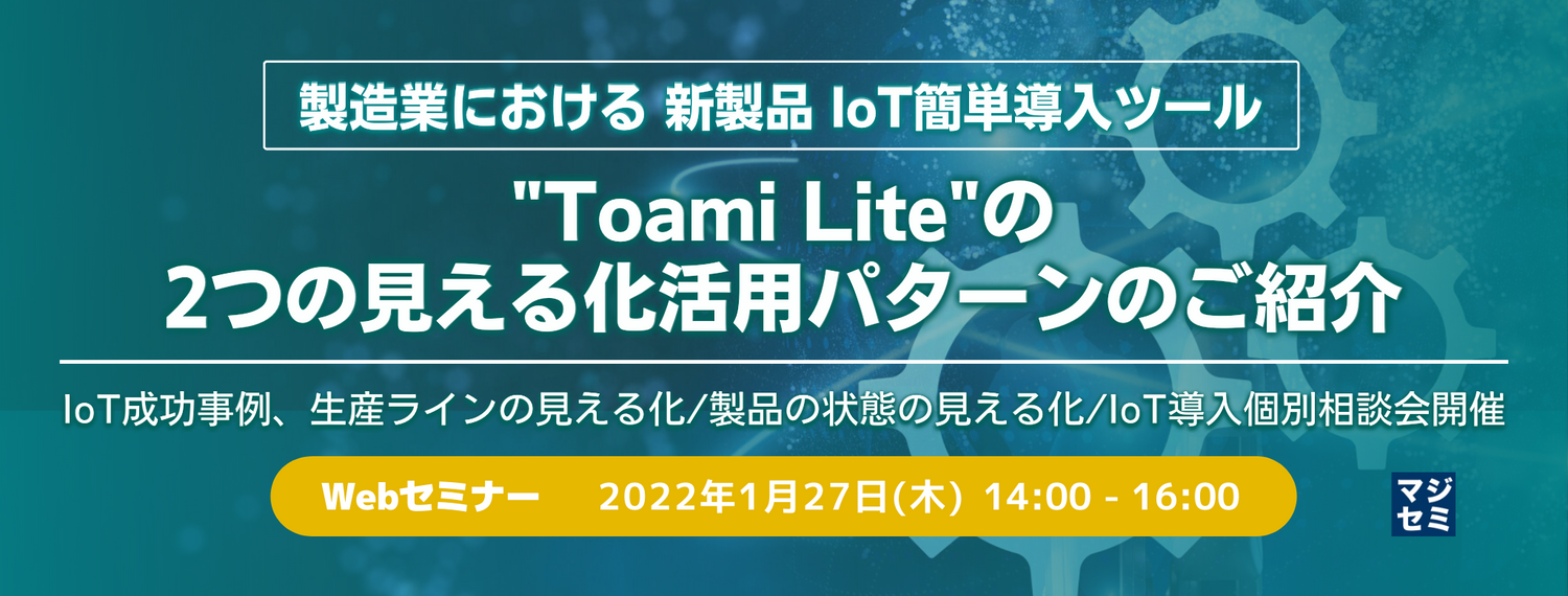  製造業における 新製品 IoT簡単導入ツール "Toami Lite"の2つの見える化活用パターンのご紹介 IoT成功事例、生産ラインの見える化/製品の状態の見える化/IoT導入個別相談会開催