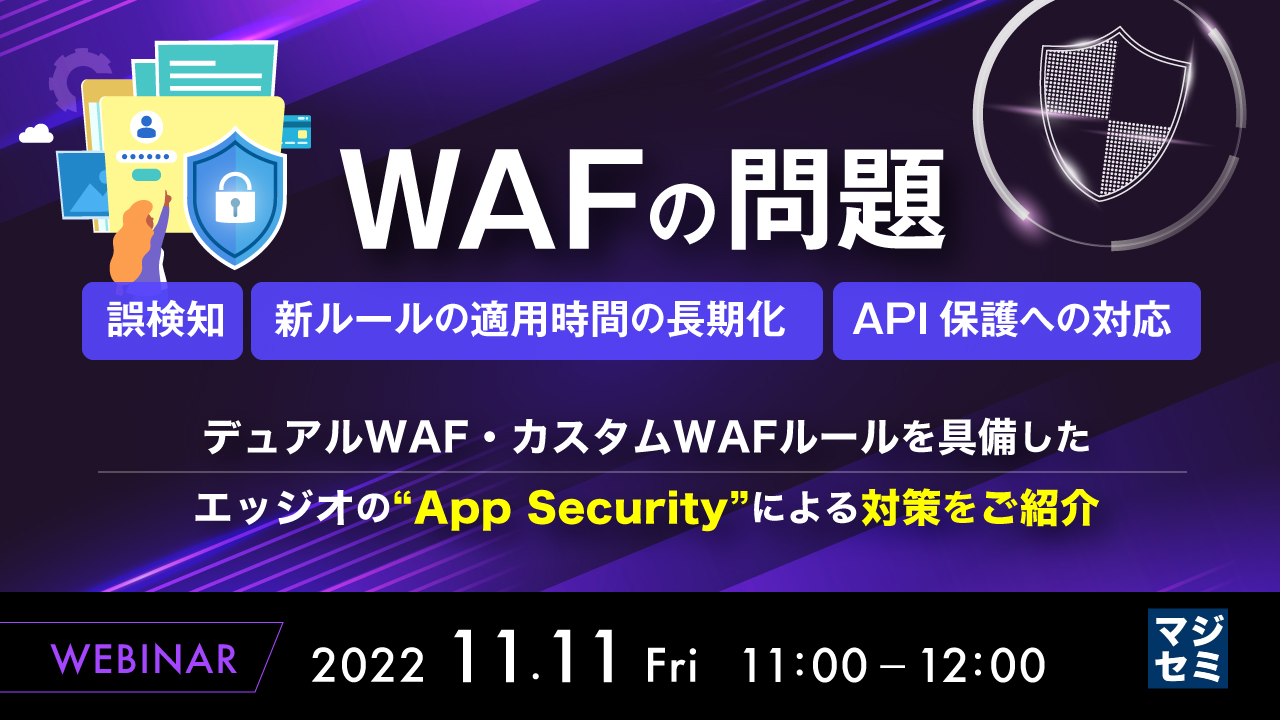  WAFの問題（誤検知、新ルールの適用時間の長期化、API保護への対応） ～デュアルWAF・カスタムWAFルールを具備したエッジオの“App Security”による対策をご紹介～