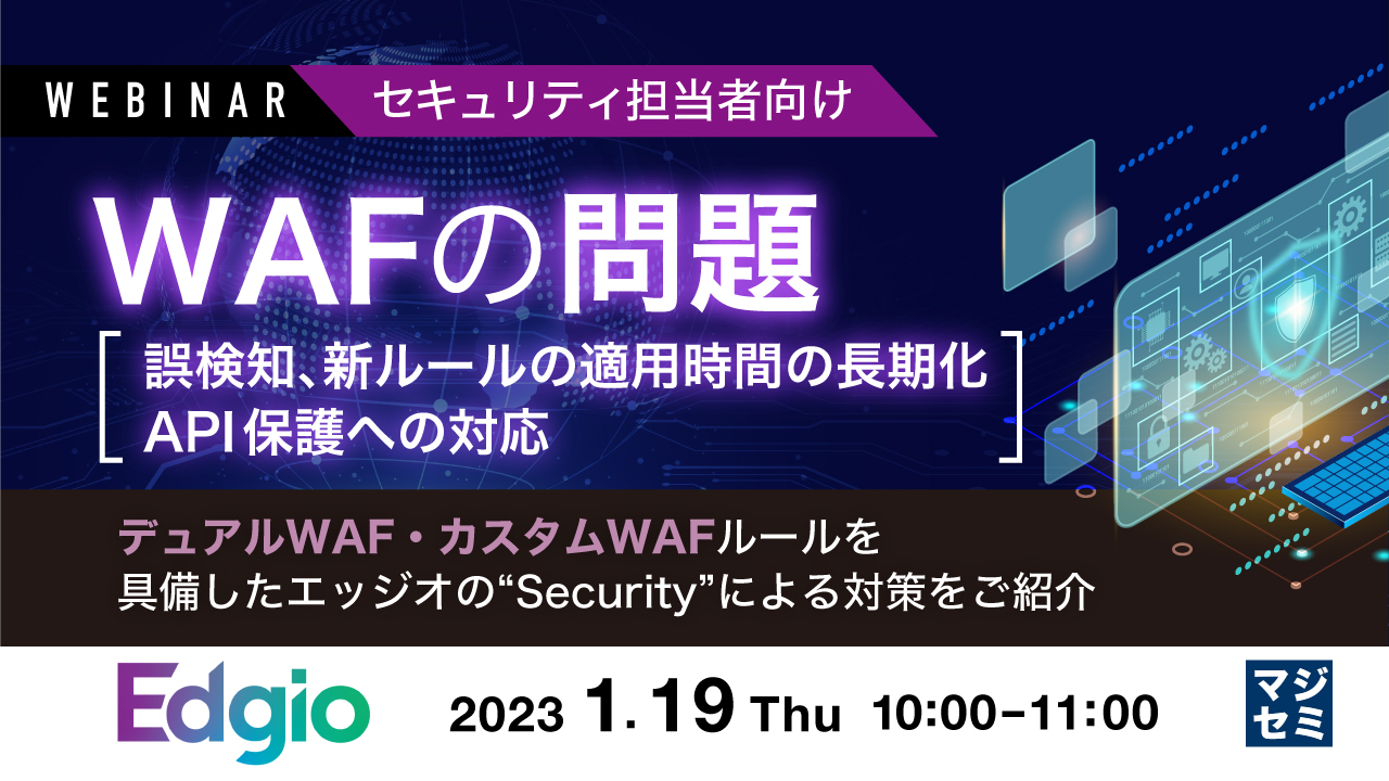  【セキュリティ担当者向け】WAFの問題（誤検知、新ルールの適用時間の長期化、API保護への対応） ～デュアルWAF・カスタムWAFルールを具備したエッジオの“Security”による対策をご紹介～