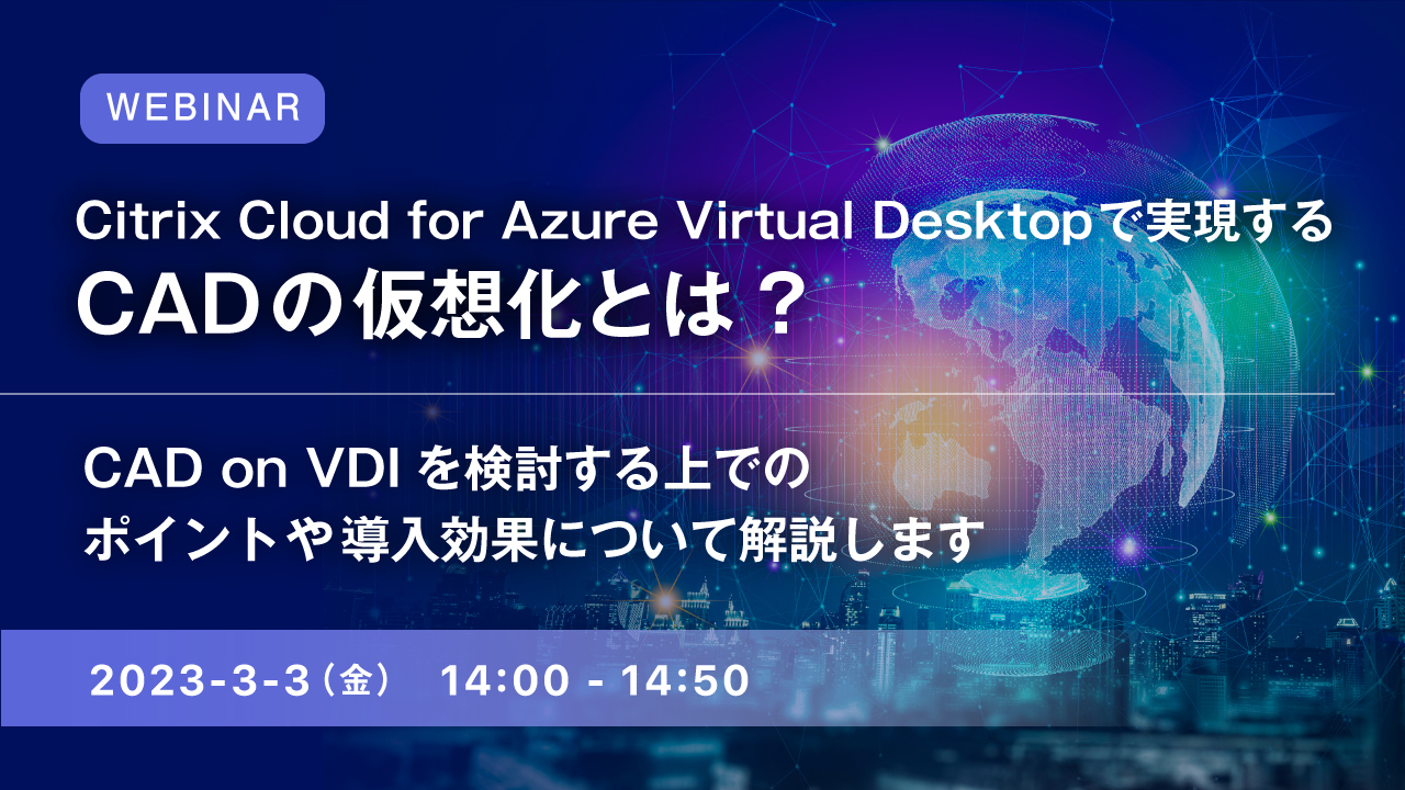  Citrix Cloud for Azure Virtual Desktopで実現するCADの仮想化とは? ～CAD on VDIを検討する上でのポイントや導入効果について解説します～