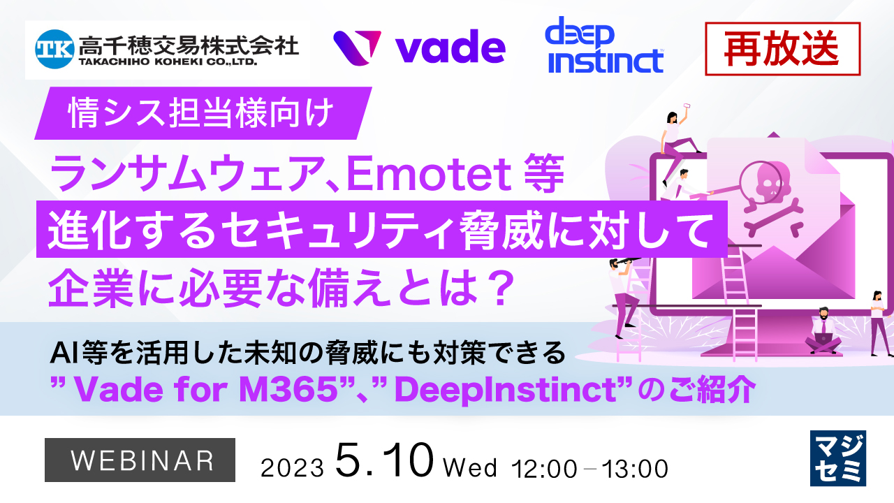  【再放送】【情シス担当様向け】ランサムウェア、Emotet等　進化するセキュリティ脅威に対して企業に必要な備えとは？ ～AI等を活用した未知の脅威にも対策できる”Vade for M365”、”DeepInstinct”のご紹介～