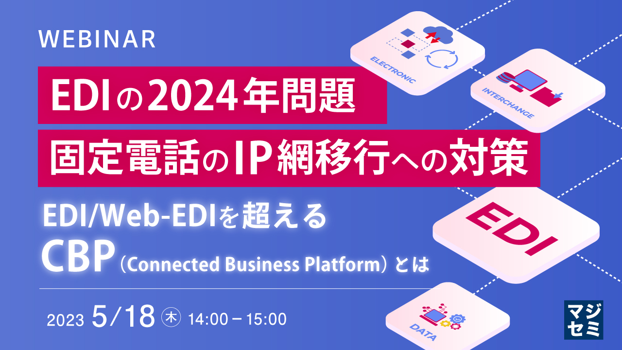  EDIの2024年問題、固定電話のIP網移行への対策 ～EDI/Web-EDIを超えるCBP（Connected Business Platform）とは～