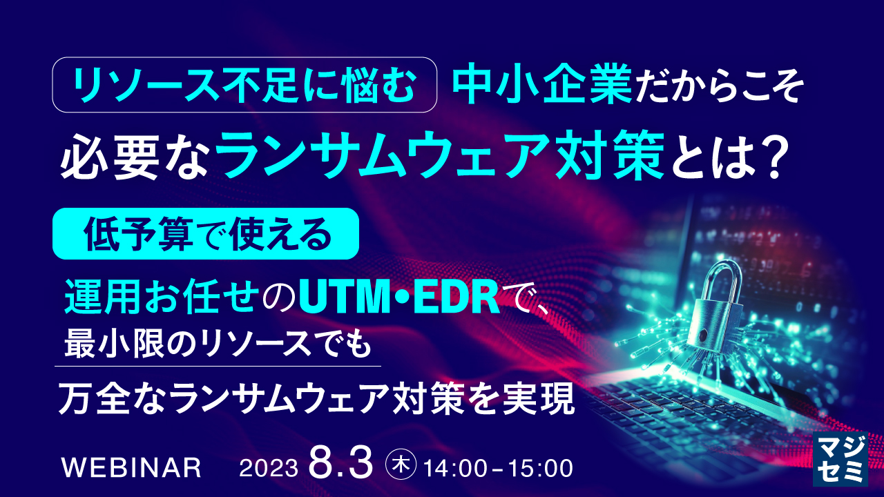 リソース不足に悩む中小企業だからこそ必要なランサムウェア対策とは？ 〜低予算で使える運用お任せのUTM・EDRで、最小限のリソースでも万全なランサムウェア対策を実現〜