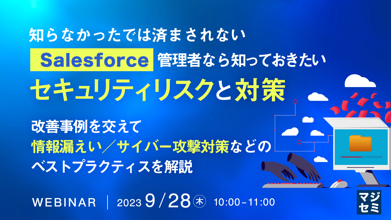 知らなかったでは済まされない、Salesforce管理者なら知っておきたいセキュリティリスクと対策 ～ 改善事例を交えて情報漏えい／サイバー攻撃対策などのベストプラクティスを解説 ～