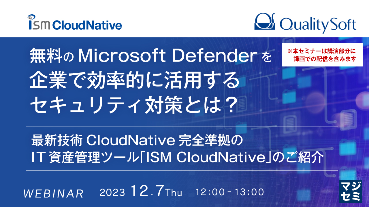 無料のMicrosoft Defenderを企業で効率的に活用するセキュリティ対策とは？ ～最新技術CloudNative完全準拠のIT資産管理ツール「ISM CloudNative」のご紹介～