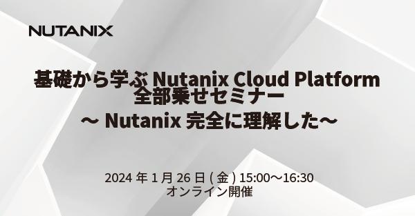基礎から学ぶ Nutanix Cloud Platform 全部乗せセミナー ～Nutanix完全に理解した～