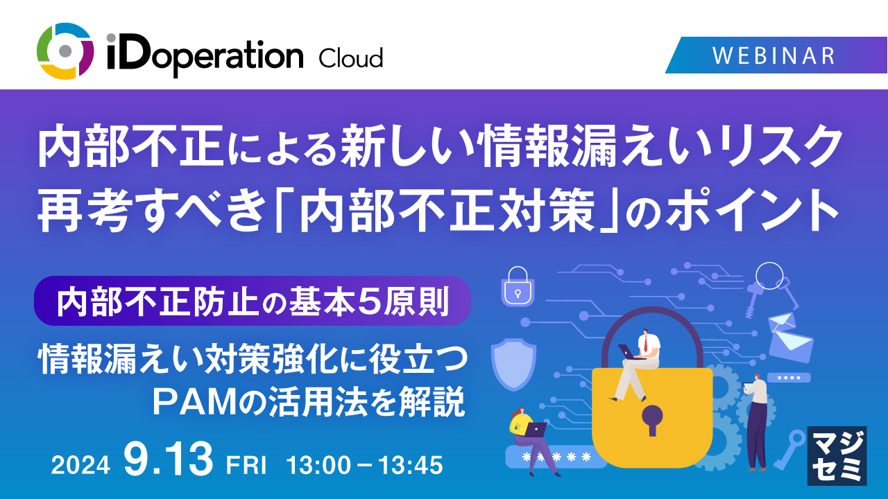 内部不正による新しい情報漏えいリスク、再考すべき「内部不正対策」のポイント ～内部不正防止の基本5原則、情報漏えい対策強化に役立つPAMの活用法を解説～