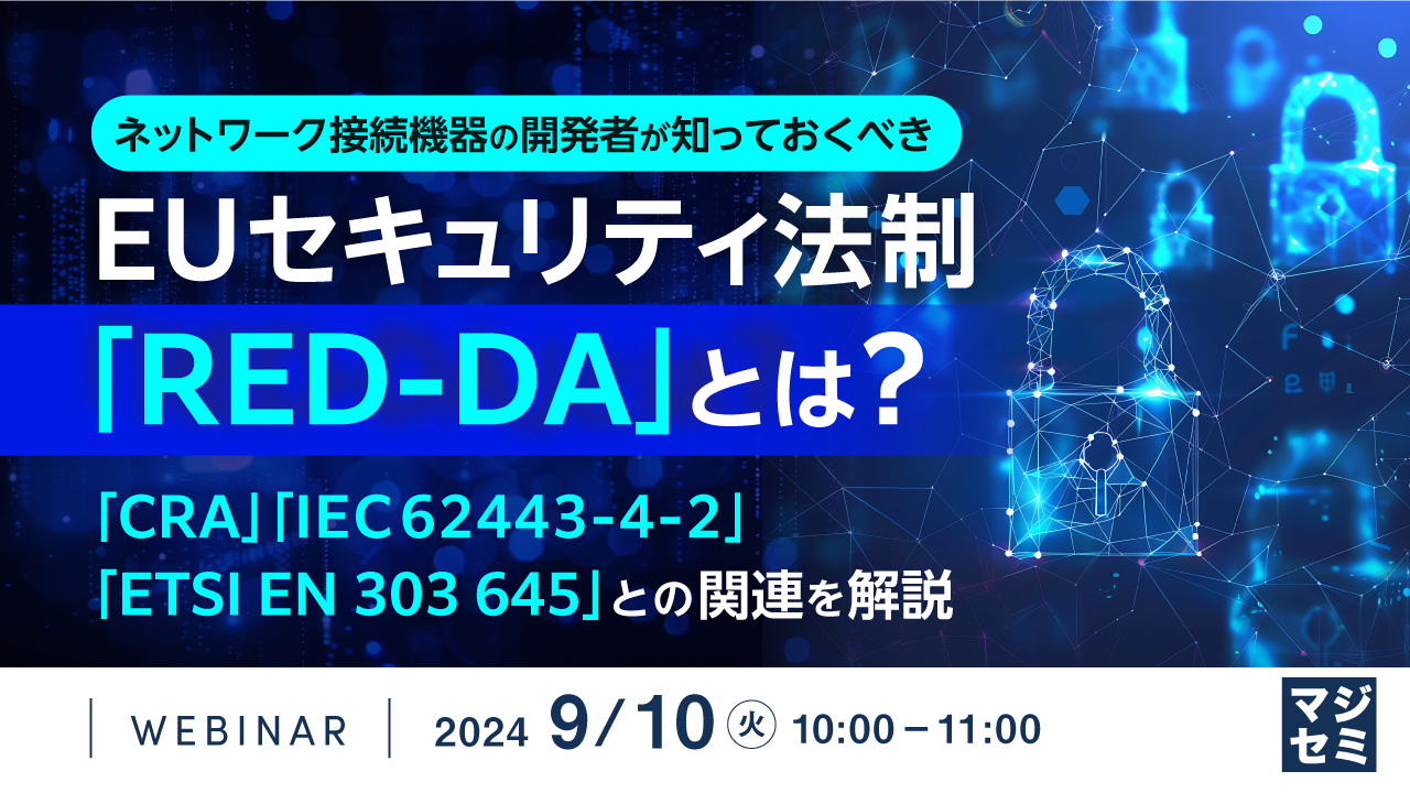 ネットワーク接続機器の開発者が知っておくべき、EUセキュリティ法制「RED-DA」とは？ ～「CRA」「IEC 62443-4-2」「ETSI EN 303 645」との関連を解説～