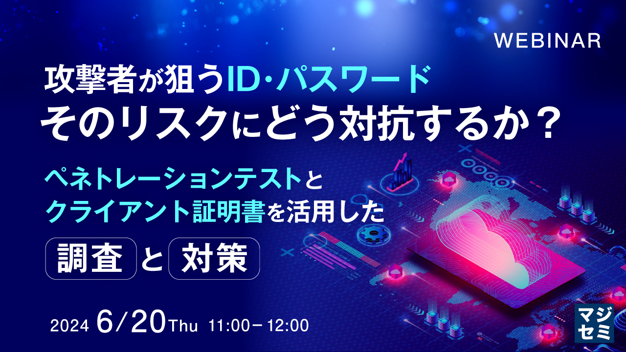 攻撃者が狙うID・パスワード、そのリスクにどう対抗するか？～ペネトレーションテストとクライアント証明書を活用した調査と対策～