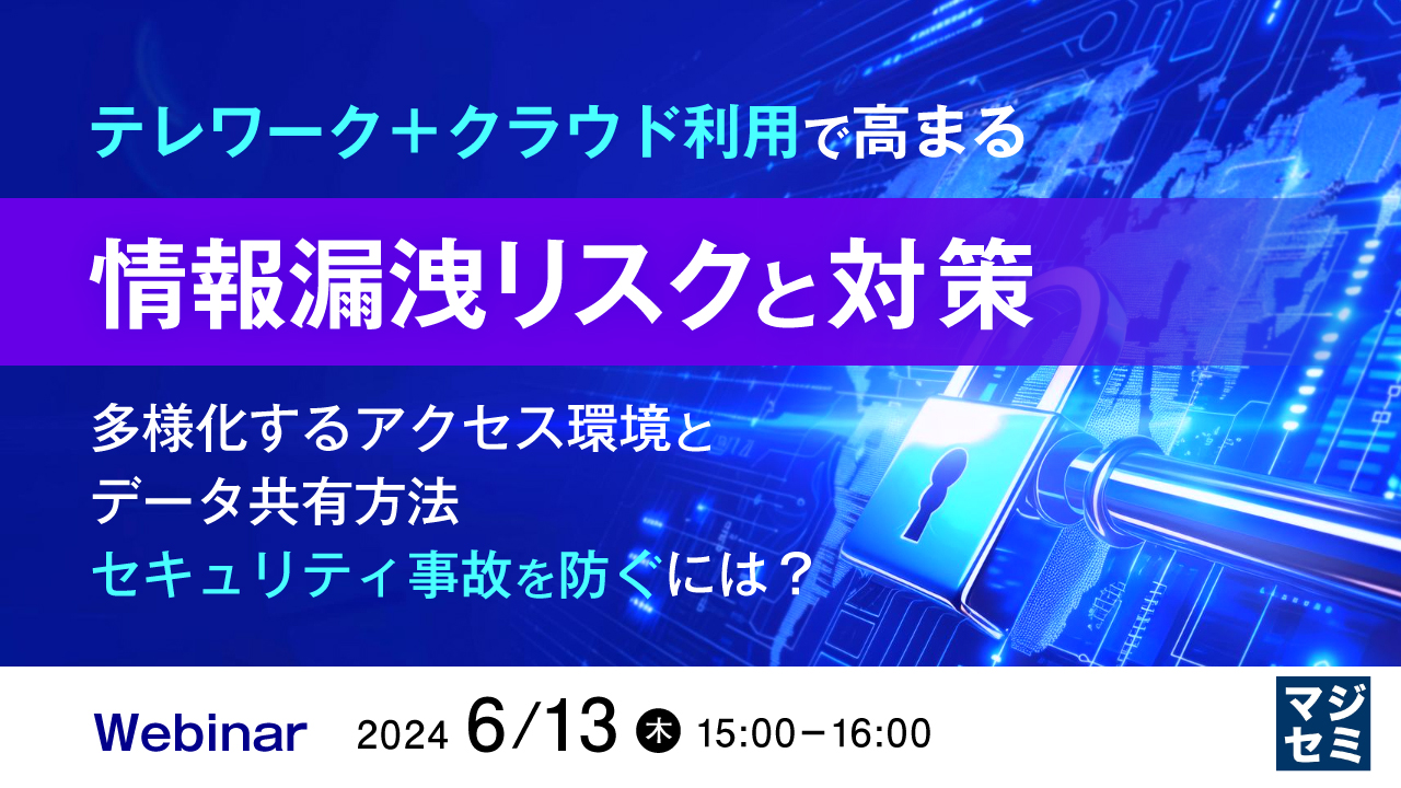 テレワーク＋クラウド利用で高まる情報漏洩リスクと対策 〜多様化するアクセス環境とデータ共有方法、セキュリティ事故を防ぐには？〜