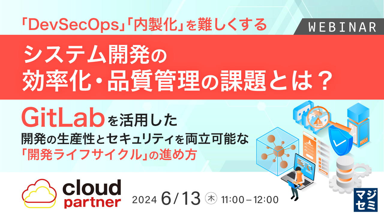 「DevSecOps」「内製化」を難しくする、システム開発の効率化・品質管理の課題とは？ ～ GitLabを活用した開発の生産性とセキュリティを両立可能な「開発ライフサイクル」の進め方 ～