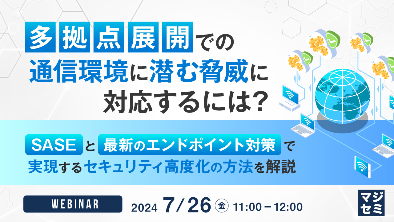 多拠点展開での通信環境に潜む脅威に対応するには？ ～SASEと最新のエンドポイント対策で実現するセキュリティ高度化の方法を解説～