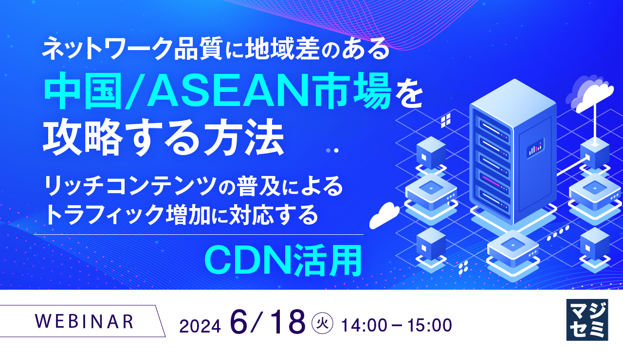 ネットワーク品質に地域差のある中国/ASEAN市場を攻略する方法 〜リッチコンテンツの普及によるトラフィック増加に対応するCDN活用〜