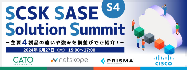 【いま話題のSASE！2024年の最新動向をまとめて紹介】 SCSK SASE Solution Summit (S4)主要4製品の違いや強みを横並びでご紹介！