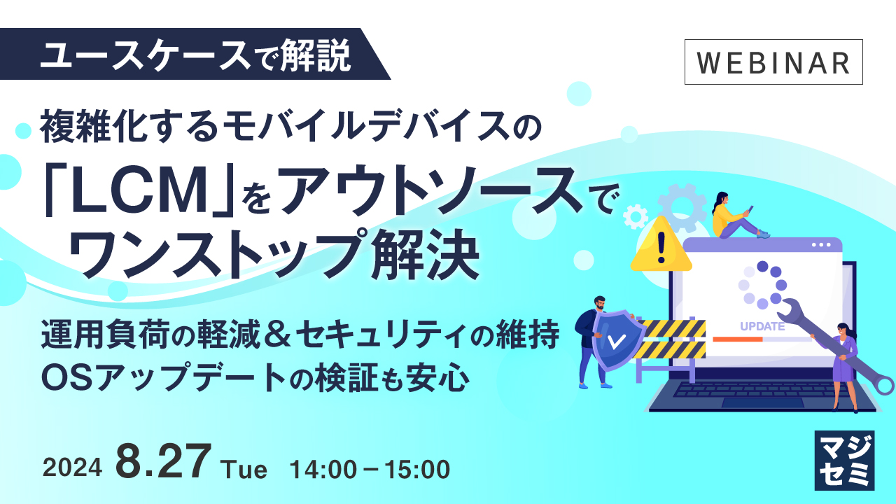 【ユースケースで解説】複雑化するモバイルデバイスの「LCM」をアウトソースでワンストップ解決 〜運用負荷の軽減＆セキュリティの維持、OSアップデートの検証も安心〜 