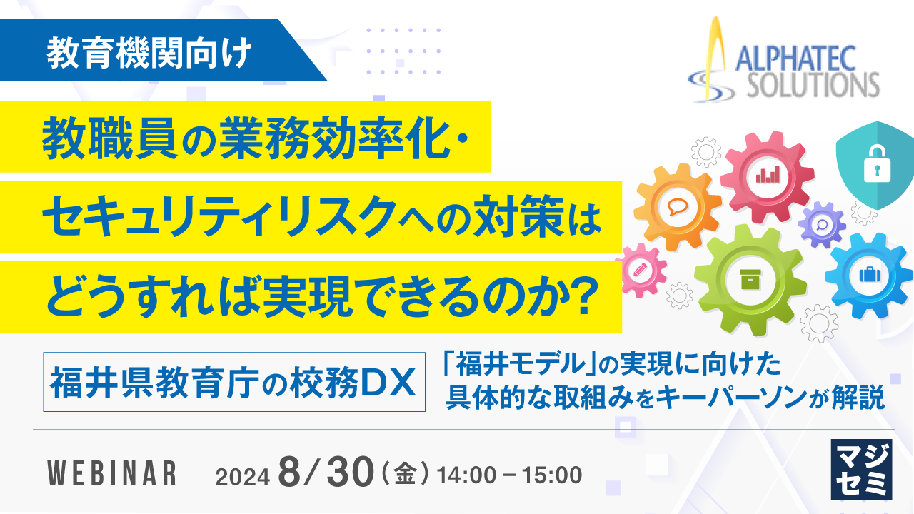 【教育機関向け】教職員の業務効率化・セキュリティリスクへの対策はどうすれば実現できるのか？ ～福井県教育庁の校務DX「福井モデル」の実現に向けた具体的な取組みをキーパーソンが解説～