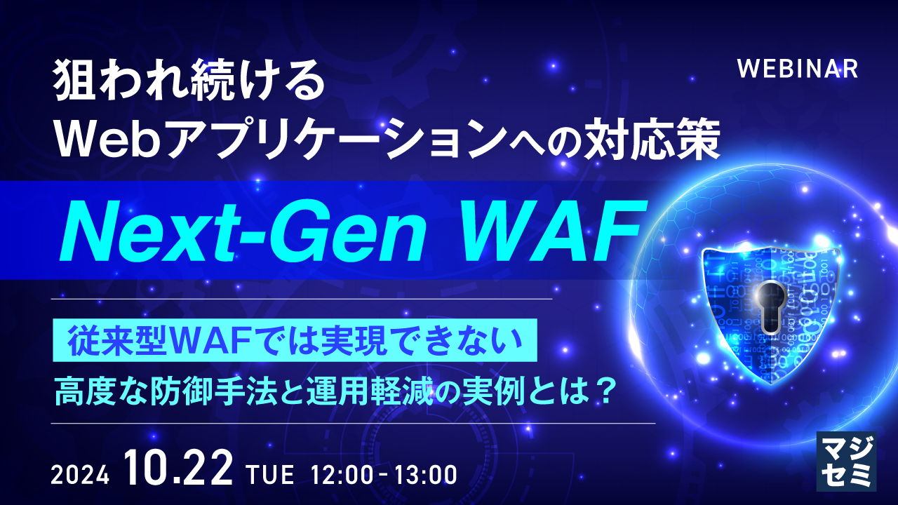 狙われ続けるWebアプリケーションへの対応策、Next-Gen WAF ～従来型WAFでは実現できない高度な防御手法と運用軽減の実例とは？～