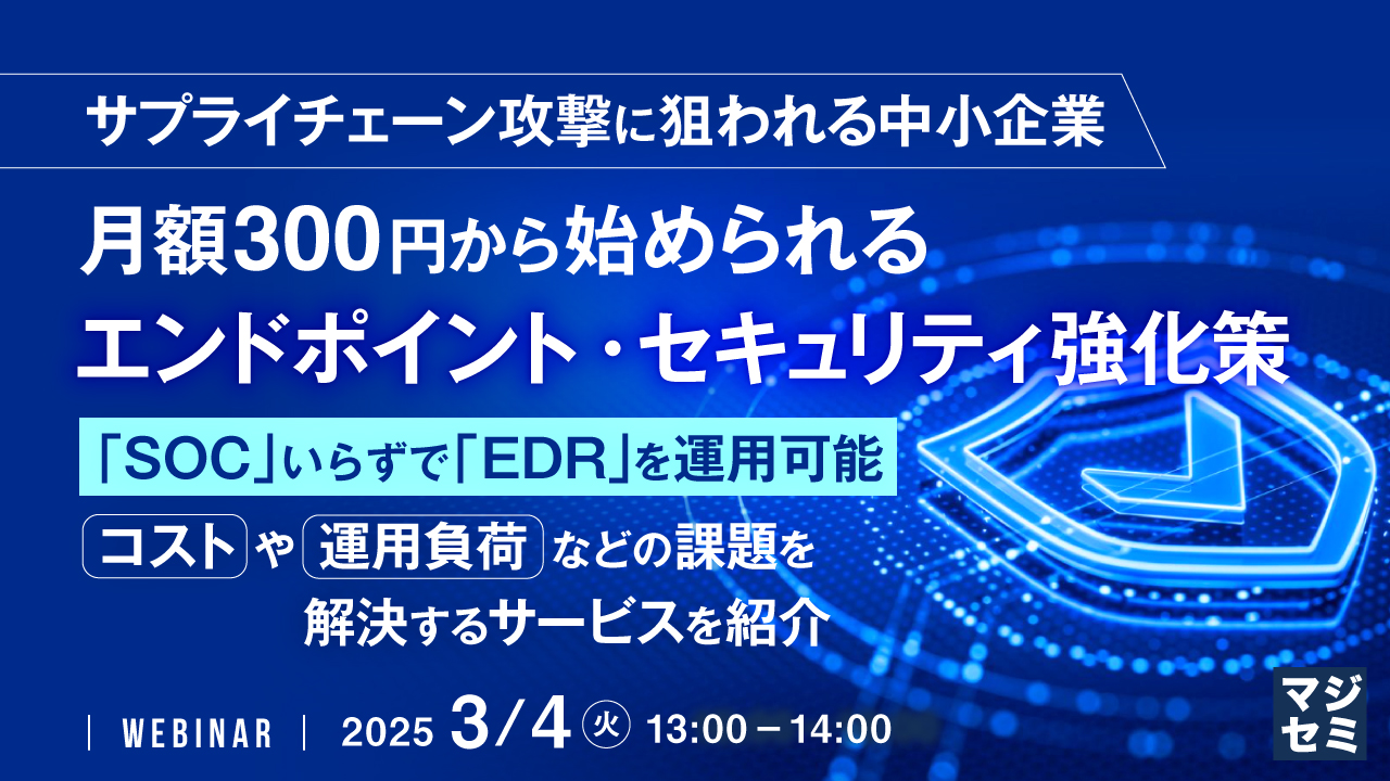 サプライチェーン攻撃に狙われる中小企業、月額300円から始められるエンドポイント・セキュリティ強化策 ～「SOC」いらずで「EDR」を運用可能、コストや運用負荷などの課題を解決するサービスを紹介～