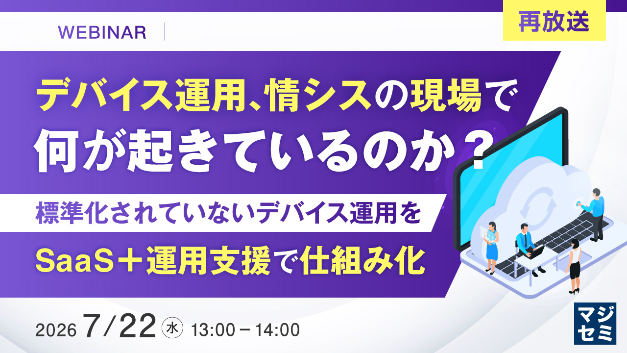 【再放送】デバイス運用、情シスの現場で何が起きているのか？ ～標準化されていないデバイス運用を、SaaS＋運用支援で仕組み化～