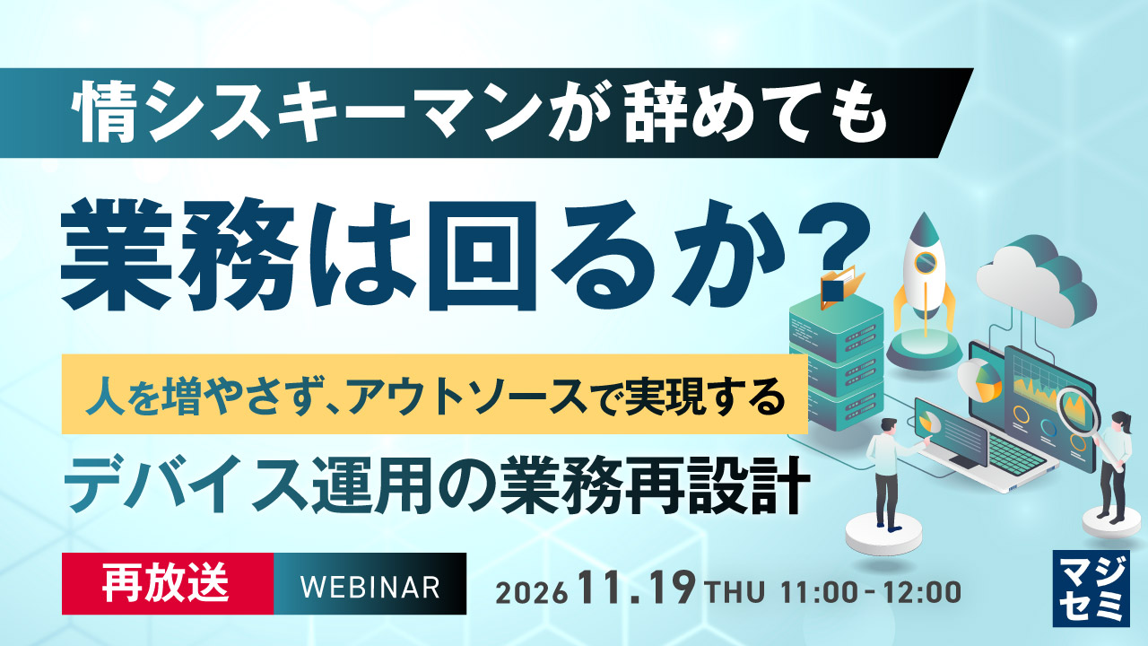 【再放送】情シスキーマンが辞めても業務は回るか？ ～人を増やさず、アウトソースで実現するデバイス運用の業務再設計～